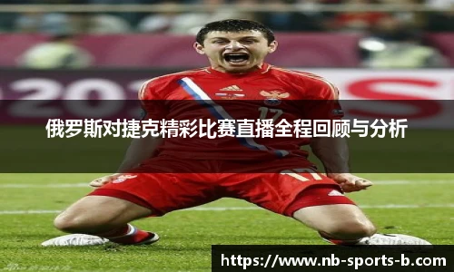 俄罗斯对捷克精彩比赛直播全程回顾与分析