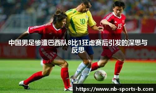 中国男足惨遭巴西队8比1狂虐赛后引发的深思与反思